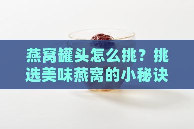 燕窝罐头怎么挑？挑选美味燕窝的小秘诀！