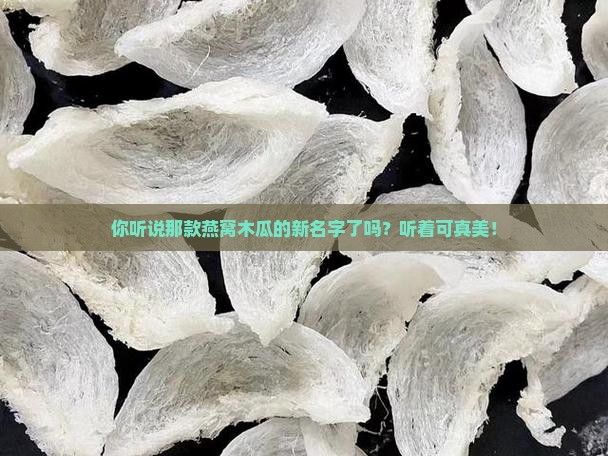 你听说那款燕窝木瓜的新名字了吗？听着可真美！