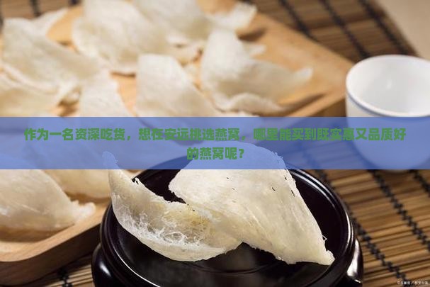 作为一名资深吃货，想在安远挑选燕窝，哪里能买到既实惠又品质好的燕窝呢？