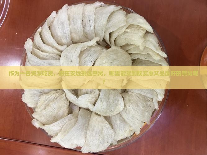 作为一名资深吃货，想在安远挑选燕窝，哪里能买到既实惠又品质好的燕窝呢？