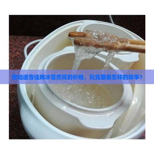 想知道雪佳牌冰雪燕窝的价格，究竟藏着怎样的故事？