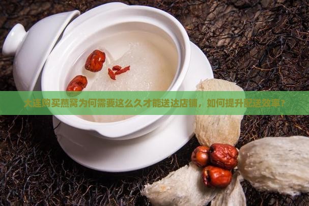 大连购买燕窝为何需要这么久才能送达店铺，如何提升配送效率？