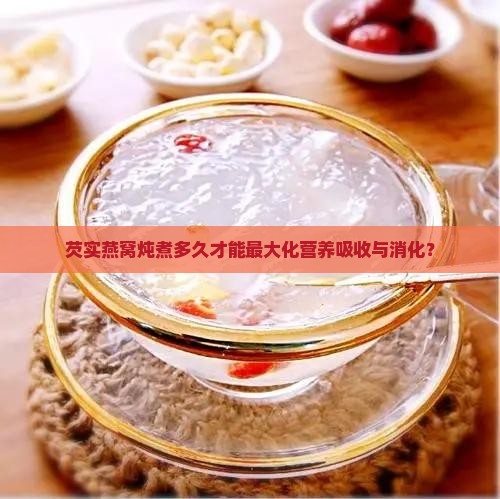 芡实燕窝炖煮多久才能最大化营养吸收与消化？