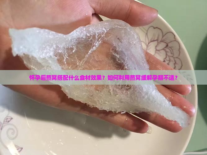 怀孕后燕窝搭配什么食材效果？如何利用燕窝缓解孕期不适？