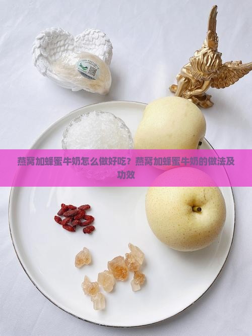 燕窝加蜂蜜牛奶怎么做好吃？燕窝加蜂蜜牛奶的做法及功效