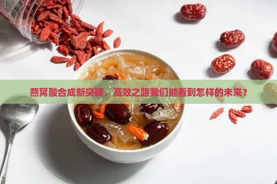燕窝酸合成新突破，高效之路我们能看到怎样的未来？