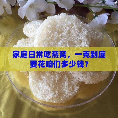 家庭日常吃燕窝，一克到底要花咱们多少钱？