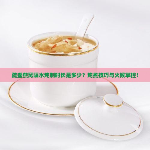 疏盏燕窝隔水炖制时长是多少？炖煮技巧与火候掌控！