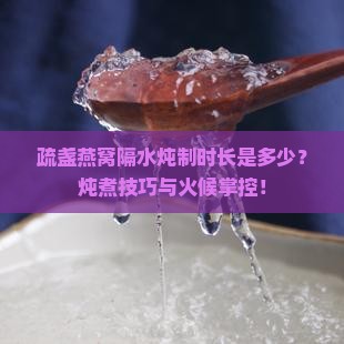 疏盏燕窝隔水炖制时长是多少？炖煮技巧与火候掌控！