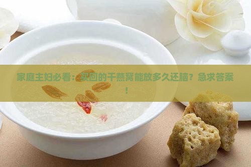 家庭主妇必看：买回的干燕窝能放多久还脑？急求答案！