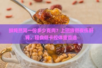 鲜炖燕窝一份多少克肉？上班族熬夜伤肝肾，轻食低卡控体重首选