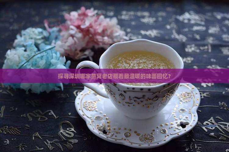探寻深圳哪家燕窝老店藏着最温暖的味蕾回忆？