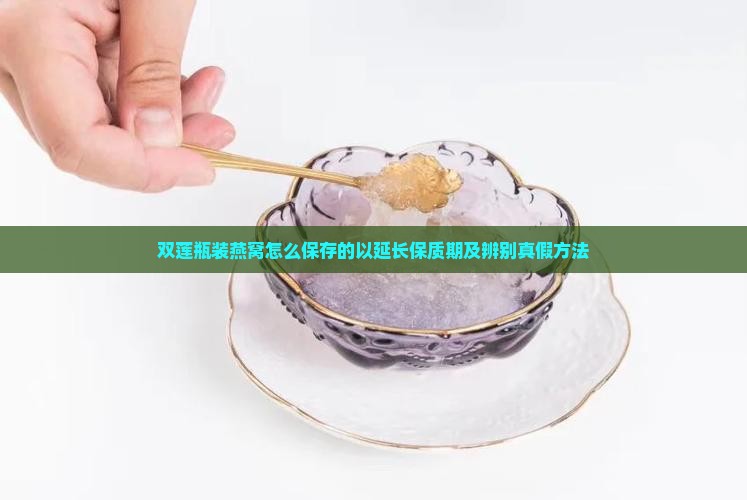双莲瓶装燕窝怎么保存的以延长保质期及辨别真假方法