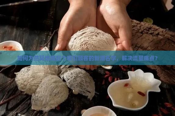 如何为燕窝地摊起个吸引顾客的新潮名字，解决流量痛点？