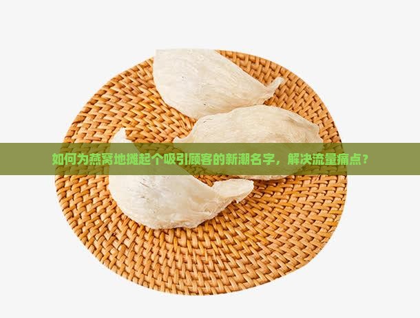 如何为燕窝地摊起个吸引顾客的新潮名字，解决流量痛点？