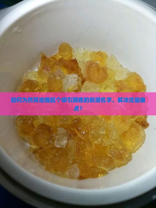 如何为燕窝地摊起个吸引顾客的新潮名字，解决流量痛点？