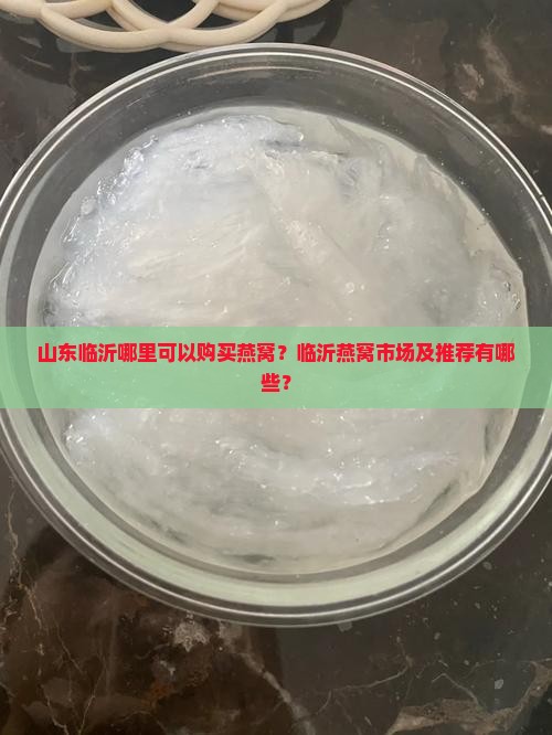 山东临沂哪里可以购买燕窝？临沂燕窝市场及推荐有哪些？