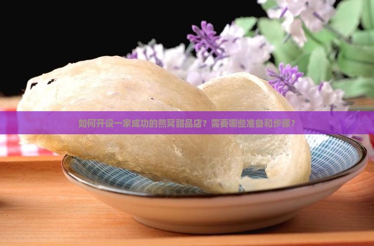 如何开设一家成功的燕窝甜品店？需要哪些准备和步骤？