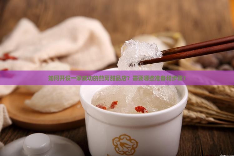 如何开设一家成功的燕窝甜品店？需要哪些准备和步骤？