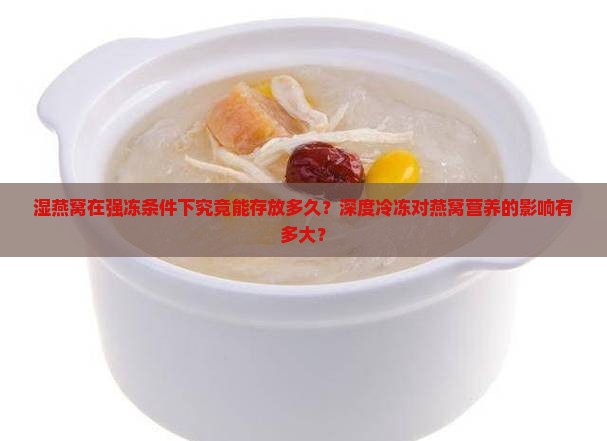 湿燕窝在强冻条件下究竟能存放多久？深度冷冻对燕窝营养的影响有多大？