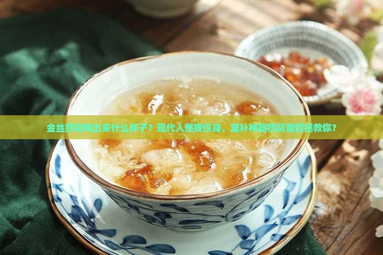 金丝燕窝炖出来什么样子？现代人熬夜伤身，滋补神器燕窝能否拯救你？