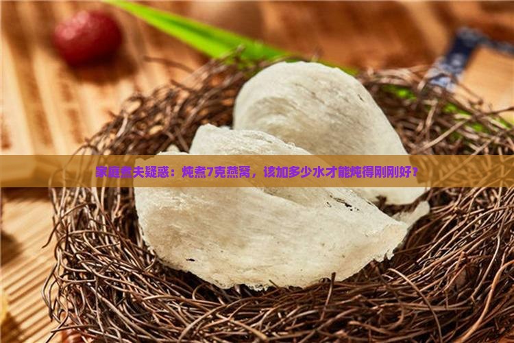 家庭煮夫疑惑：炖煮7克燕窝，该加多少水才能炖得刚刚好？