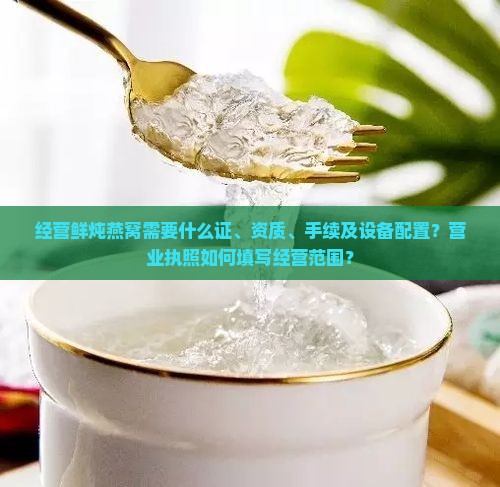 经营鲜炖燕窝需要什么证、资质、手续及设备配置？营业执照如何填写经营范围？