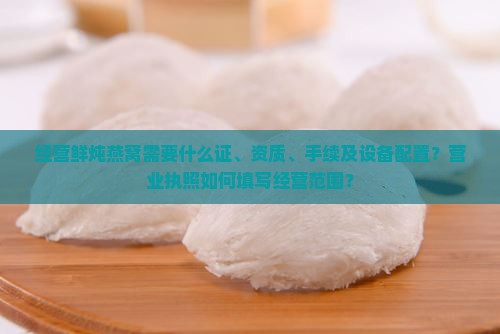 经营鲜炖燕窝需要什么证、资质、手续及设备配置？营业执照如何填写经营范围？