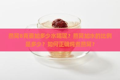 燕窝8克要加多少水喝呢？燕窝加水的比例是多少？如何正确炖煮燕窝？
