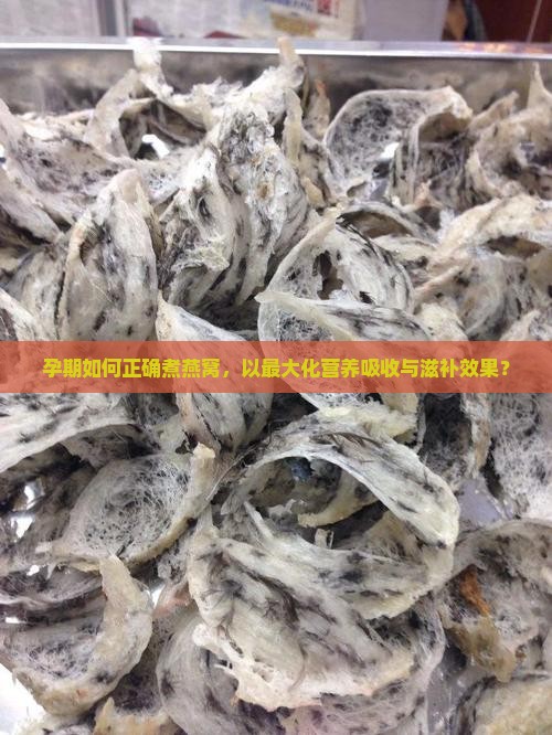 孕期如何正确煮燕窝，以最大化营养吸收与滋补效果？