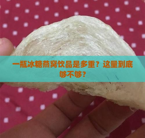 一瓶冰糖燕窝饮品是多重？这量到底够不够？
