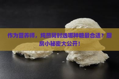 作为营养师，炖燕窝时选哪种糖最合适？厨房小秘密大公开！
