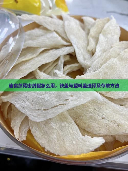 速食燕窝密封罐怎么用，铁盖与塑料盖选择及存放方法
