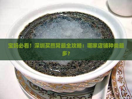 宝妈必看！深圳买燕窝最全攻略：哪家店铺种类最多？