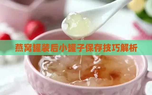燕窝罐装后小罐子保存技巧解析