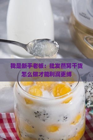 我是新手老板：批发燕窝干货怎么做才能利润更缚