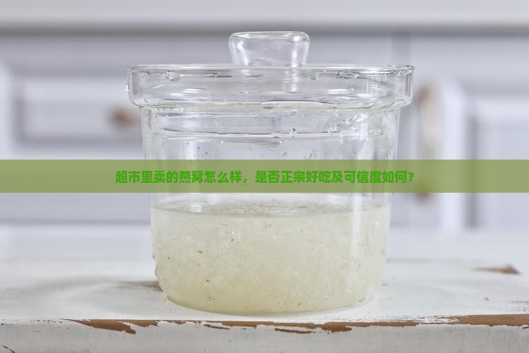 超市里卖的燕窝怎么样，是否正宗好吃及可信度如何？