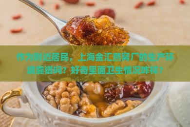 作为附近居民，上海金汇燕窝厂的生产环境靠谱吗？好奇里面卫生情况咋样？