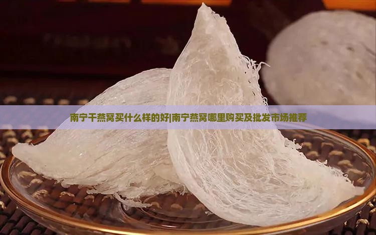 南宁干燕窝买什么样的好|南宁燕窝哪里购买及批发市场推荐