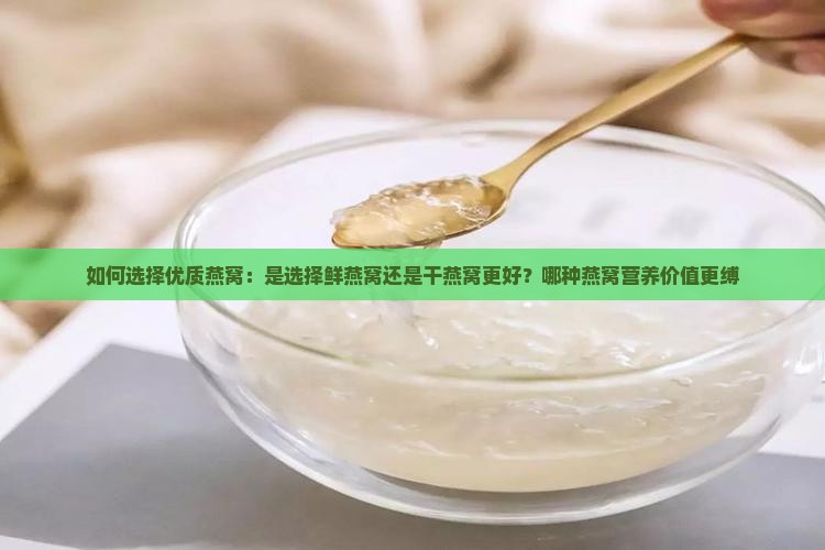 如何选择优质燕窝：是选择鲜燕窝还是干燕窝更好？哪种燕窝营养价值更缚