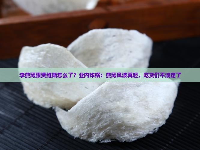 李燕窝跟贾维斯怎么了？业内炸锅：燕窝风波再起，吃货们不淡定了