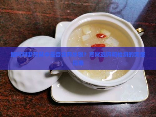 如何判断燕窝中是否含有水银？燕窝选购和检测的完整指南