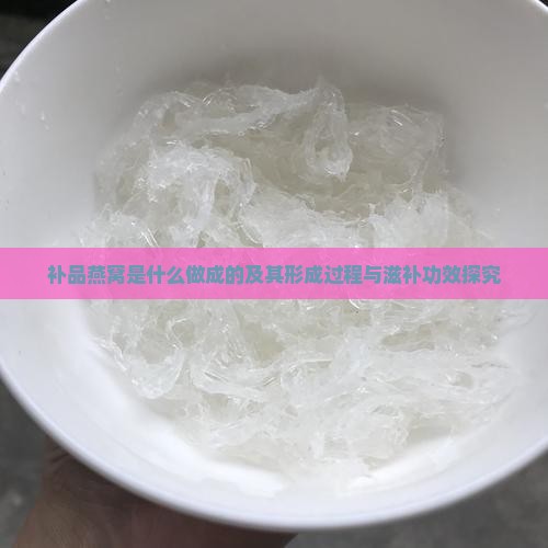 补品燕窝是什么做成的及其形成过程与滋补功效探究
