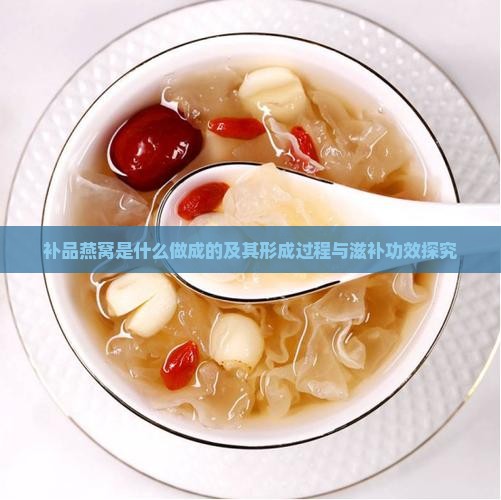 补品燕窝是什么做成的及其形成过程与滋补功效探究