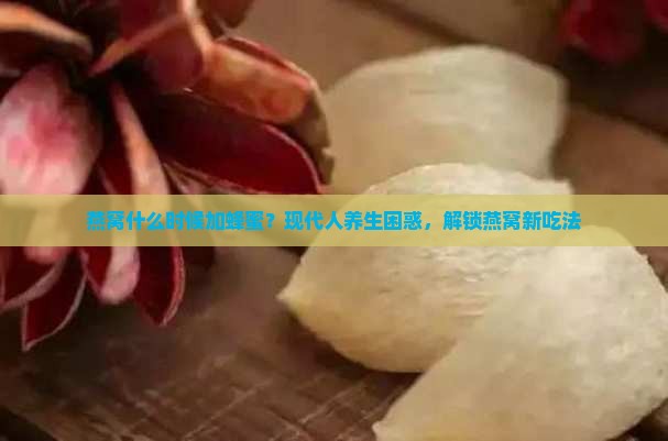 燕窝什么时候加蜂蜜？现代人养生困惑，解锁燕窝新吃法
