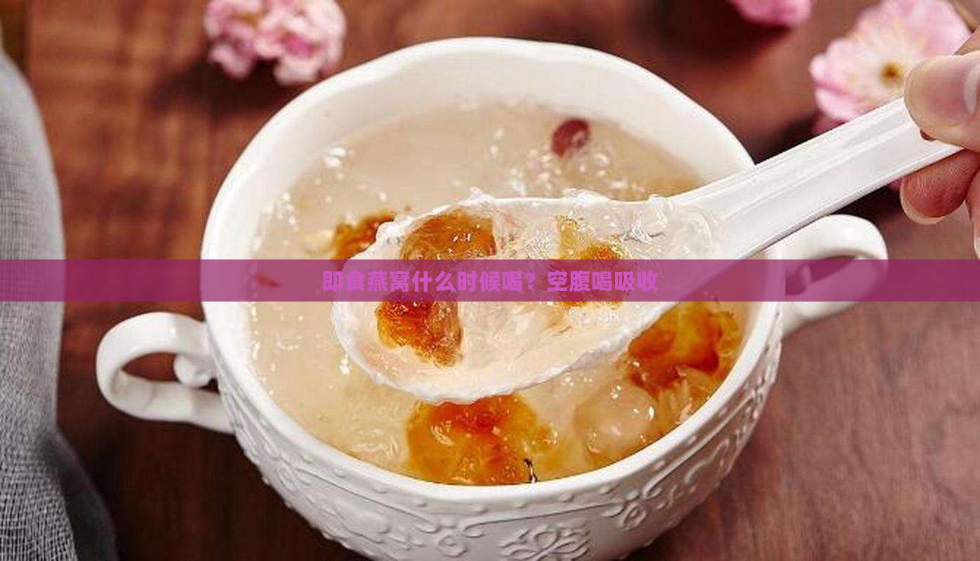 即食燕窝什么时候喝？空腹喝吸收