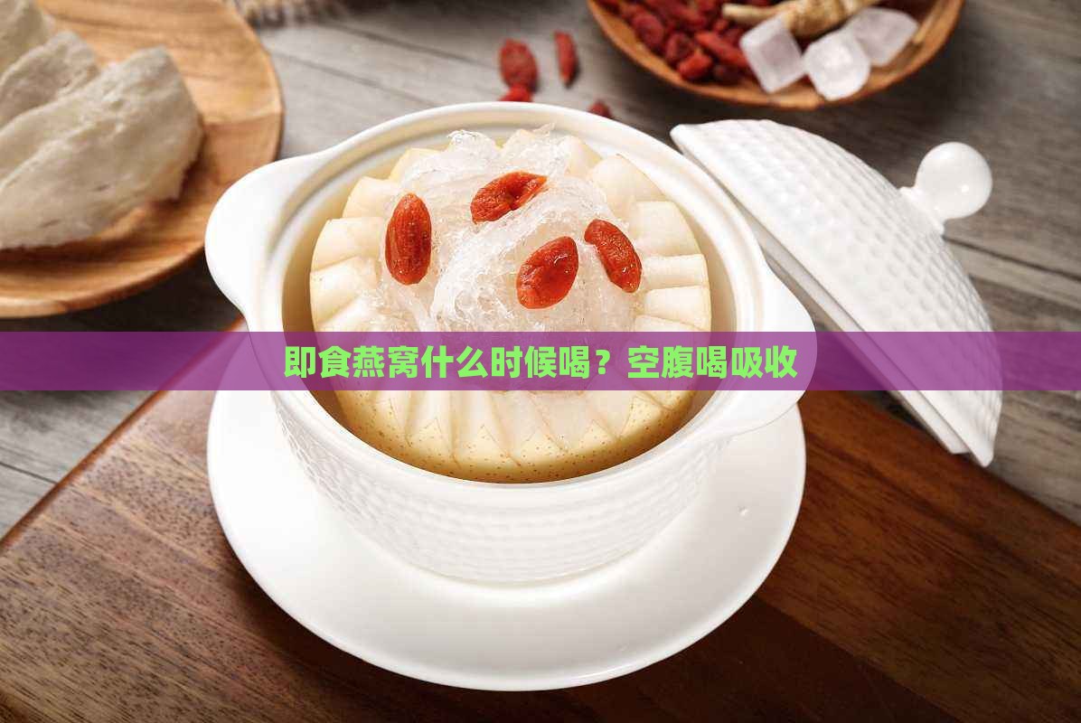 即食燕窝什么时候喝？空腹喝吸收