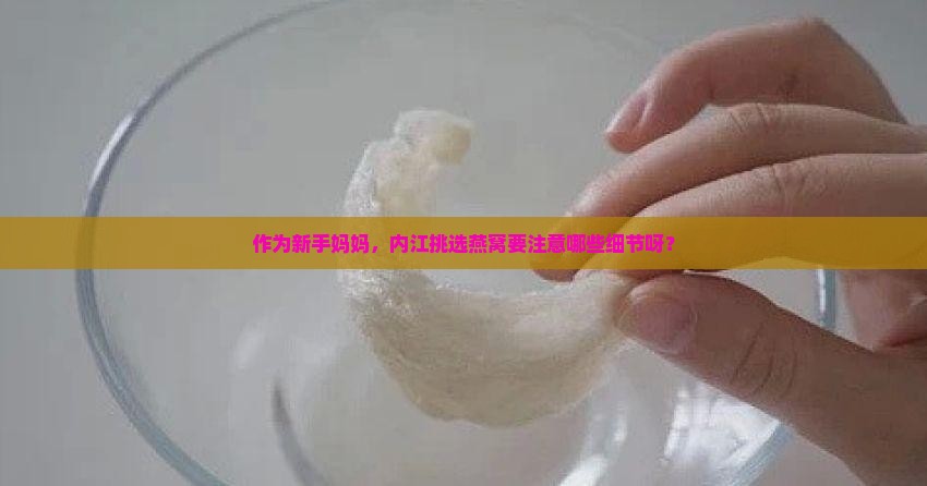 作为新手妈妈，内江挑选燕窝要注意哪些细节呀？