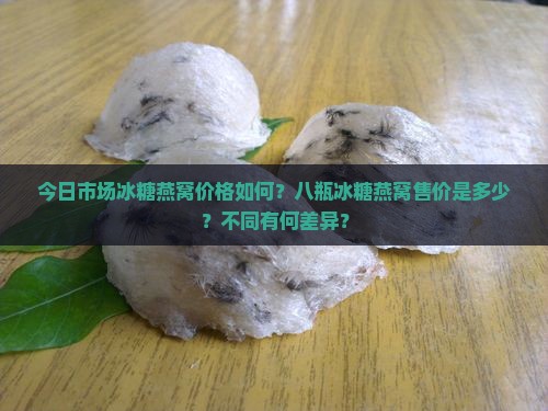 今日市场冰糖燕窝价格如何？八瓶冰糖燕窝售价是多少？不同有何差异？