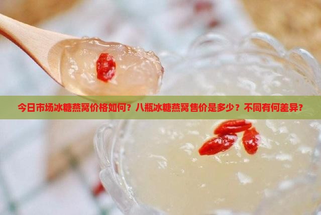 今日市场冰糖燕窝价格如何？八瓶冰糖燕窝售价是多少？不同有何差异？